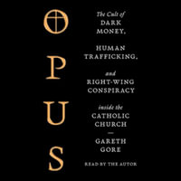 Opus : The Cult of Financial Chicanery, Human Trafficking, and Right Wing Conspiracy Inside the Catholic Church - Gareth Gore