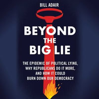 Beyond the Big Lie : The Epidemic of Political Liars, Why Republicans Do it More, and How It Could Burn Down Our Democracy - Bill Adair