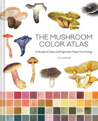 The Mushroom Color Atlas : A Guide to Dyes and Pigments Made from Fungi - Julie Beeler
