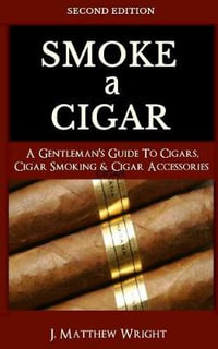 Smoke A Cigar : A Gentleman's Quick & Easy Guide To Cigars, Cigar Smoking & Cigar Accessories (Tips for Beginners) - SECOND EDITION - J. Matthew Wright