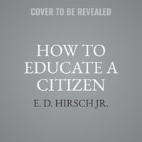 How to Educate a Citizen : The Power of Shared Knowledge to Unify a Nation - E. D., Jr. Hirsch