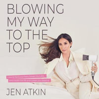 Blowing My Way to the Top : How to Break the Rules, Find Your Purpose, and Create the Life and Career You Deserve - Jen Atkin