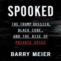 Spooked : The Trump Dossier, Black Cube, and the Rise of Private Spies - Barry Meier