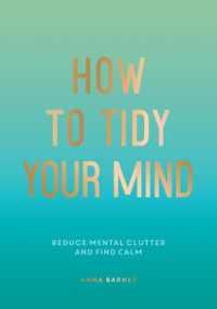 How to Tidy Your Mind : Tips and Techniques to Help You Reduce Mental Clutter and Find Calm - Anna Barnes