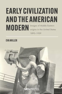 Early Civilization and the American Modern : Images of Middle Eastern origins in the United States, 1893-1939 - Eva Miller