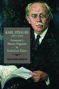 Karl Straube (1873-1950) : Germany's Master Organist in Turbulent Times - Professor Christopher Anderson