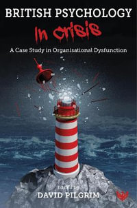 British Psychology In Crisis : A Case Study in Organisational Dysfunction - DAVID PILGRIM