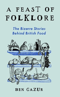 A Feast of Folklore : The Bizarre Stories Behind British Food - Ben Gazur