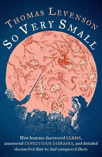 So Very Small : How humans discovered germs, uncovered infectious diseases, and deluded themselves that we had conquered them - Thomas Levenson