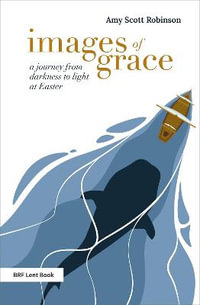 Images of Grace : A journey from darkness to light at Easter - Amy Scott Robinson