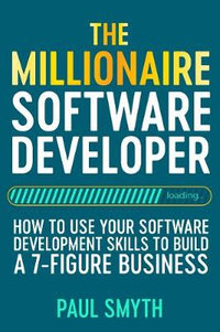 The Millionaire Software Developer : How To Use Your Software Development Skills To Build A 7-Figure Business - Paul Smyth