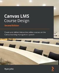 Canvas LMS Course Design - Second Edition : Create and deliver interactive online courses on the Canvas learning management system - Ryan John