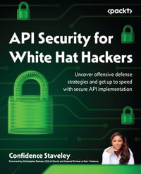 API Security for White Hat Hackers : Uncover offensive defense strategies and get up to speed with secure API implementation - Confidence Staveley