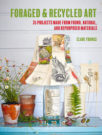 Foraged and Recycled Art : 35 projects made from found, natural, and repurposed materials - Clare Youngs