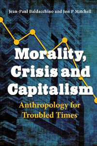 Morality, Crisis and Capitalism : Anthropology for Troubled Times - Jean-Paul Baldacchino