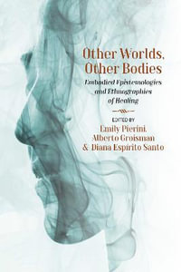 Other Worlds, Other Bodies : Embodied Epistemologies and Ethnographies of Healing - Emily Pierini