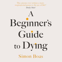 A Beginner's Guide to Dying : 'Has anyone ever written a more inspirational paean to the joy of life?' Daily Mail - Simon Boas