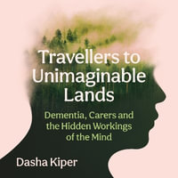 Travellers to Unimaginable Lands : Dementia, Carers and the Hidden Workings of the Mind - Dasha Kiper