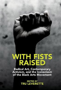 With Fists Raised : Radical Art, Contemporary Activism, and the Iconoclasm of the Black Arts Movement - Tru Leverette