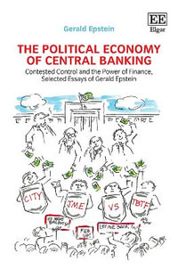 The Political Economy of Central Banking : Contested Control and the Power of Finance, Selected Essays of Gerald Epstein - Gerald Epstein