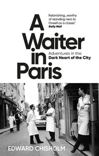 A Waiter in Paris : Adventures in the Dark Heart of the City - Edward Chisholm