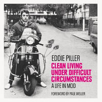 Clean Living Under Difficult Circumstances : A Life In Mod - From the Revival to Acid Jazz - Eddie Piller
