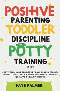 Positive Parenting, Toddler Discipline & Potty Training (4 in 1) : Potty Train Your Toddler In 7 Days Or Less, Educate Without Shouting & Positive Parenting Strategies For Happy & Healthy Children - FAYE PALMER