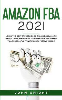 Amazon FBA 2021 : Learn the Best Strategies to Earn $15.000/Month PROFIT using #1 proven E-commerce Online System to a Successful Private Label Passive Income - John Wright