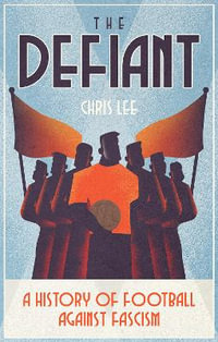 The Defiant : A History of Football Against Fascism - Chris Lee