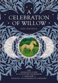 A Celebration of Willow : The Definitive Guide to Sculpture Techniques Woven Together with Ecology, Sustainability and Healing. - Kim Creswell