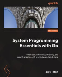 System Programming Essentials with Go : System calls, networking, efficiency, and security practices with practical projects in Golang - Alex Rios