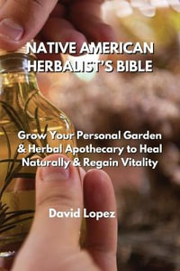 Native American Herbalist's Bible : Grow Your Personal Garden & Herbal Apothecary to Heal Naturally & Regain Vitality - David Lopez