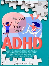 The Best For Your Child With Adhd : Learn The Essential Skills Of Positive Parenting To Empower Kids With Adhd And Work Together For Success In School And Life. - Thomas Robert MFT