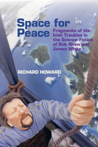 Space for Peace : Fragments of the Irish Troubles in the Science Fiction of Bob Shaw and James White - Richard Howard