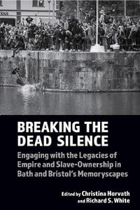 Breaking the Dead Silence : Engaging with the Legacies of Empire and Slave-Ownership in Bath and Bristol's Memoryscapes - Christina Horvath