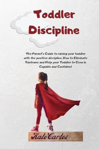 Toddler Discipline : The Parent's Guide To Raising Your Toddler With The Positive Discipline. How To Eliminate Tantrums And Help Your Toddler To Grow In Capable And Confident - Kate Cartes