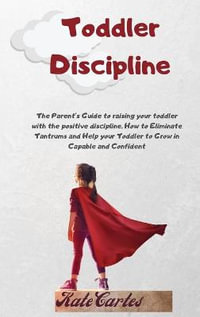 Toddler Discipline : The Parent's Guide To Raising Your Toddler With The Positive Discipline. How To Eliminate Tantrums And Help Your Toddler To Grow In Capable And Confident - Kate Cartes