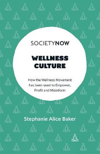 Wellness Culture : How the Wellness Movement has been used to Empower, Profit and Misinform - Stephanie Alice Baker