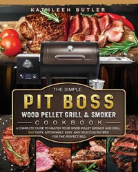 The Simple Pit Boss Wood Pellet Grill and Smoker Cookbook : A Complete Guide to Master your Wood Pellet Smoker and Grill. 500 Tasty, Affordable, Easy, and Delicious Recipes for the Perfect BBQ - Kathleen Butler