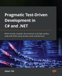 Pragmatic Test-Driven Development in C# and .NET : Write loosely coupled, documented, and high-quality code with DDD using familiar tools and libraries - Adam Tibi