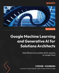 Google Machine Learning and Generative AI for Solutions Architects : ?Build efficient and scalable AI/ML solutions on Google Cloud - Kieran Kavanagh