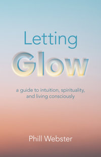 Letting Glow : a guide to intuition, spirituality, and living consciously. - Phill Webster