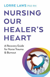 Nursing Our Healer's Heart : A Recovery Guide for Nurse Trauma & Burnout - Lorre Laws, PhD RN