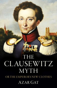 Clausewitz Myth, The : Or the Emperor's New Clothes - Azar Gat