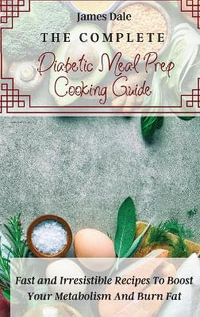 The Complete Diabetic Meal Prep Cooking Guide : Fast and Irresistible Recipes To Boost Your Metabolism And Burn Fat - James Dale