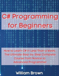 C# Programming for Beginners : How to Learn C# in Less Than a Week. The Ultimate Step-by-Step Complete Course from Novice to Advanced Programmer - William Brown