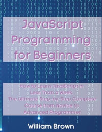 JavaScript Programming for Beginners : How to Learn JavaScript in Less Than a Week. The Ultimate Step-by-Step Complete Course from Novice to Advanced Programmer - William Brown