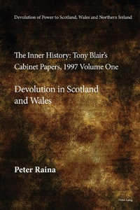 Devolution of Power to Scotland, Wales and Northern Ireland : The Inner History : Tony Blair's Cabinet Papers, 1997 Volume One, Devolution in Scotland and Wales - Peter Raina