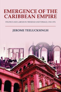 Emergence of the Caribbean Empire : Politics and Labour in Trinidad and Tobago, 1918-1976 - Jerome Teelucksingh