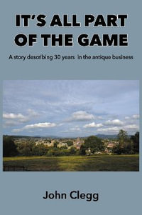 It's All Part of the Game : A story describing 30 years in the antique business - John Clegg